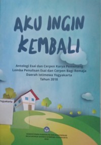 Aku Ingin Kembali: Antologi esai dan cerpen karya pemenang lomba penulisan esai dan cerpen bagi remaja Daerah Istimewa Yogyakarta Tahun 2018