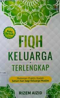 Fiqh Keluarga Terlengkap: Pedoman praktis ibadah sehari-hari bagi keluarga muslim